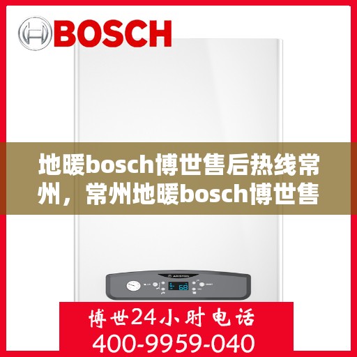 地暖bosch博世售后热线常州，常州地暖bosch博世售后热线专业服务，您身边的维修专家