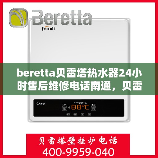 beretta贝雷塔热水器24小时售后维修电话南通，贝雷塔热水器南通售后维修电话，全天候专业维修服务热线！