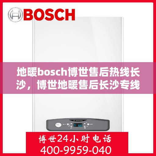 地暖bosch博世售后热线长沙，博世地暖售后长沙专线，专业解决您的地暖问题