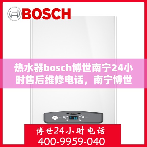 热水器bosch博世南宁24小时售后维修电话，南宁博世热水器24小时专业售后维修服务电话，快速响应解决您的需求