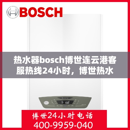 热水器bosch博世连云港客服热线24小时，博世热水器连云港客服热线全天候服务，专业解答您的疑问