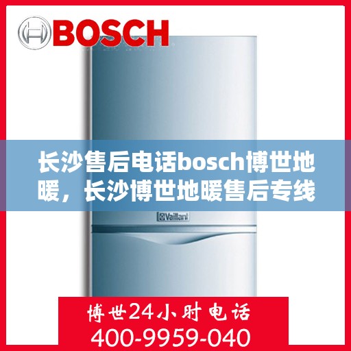 长沙售后电话bosch博世地暖，长沙博世地暖售后专线，专业解决BOSCH博世地暖问题