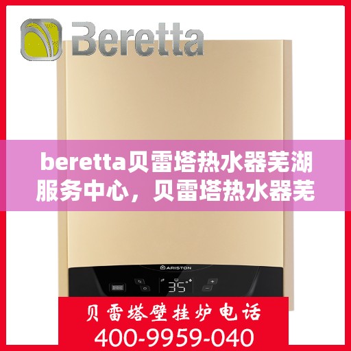 beretta贝雷塔热水器芜湖服务中心，贝雷塔热水器芜湖服务中心，专业维修与优质服务同步进行