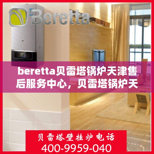beretta贝雷塔锅炉天津售后服务中心，贝雷塔锅炉天津售后服务中心，专业维修与优质服务