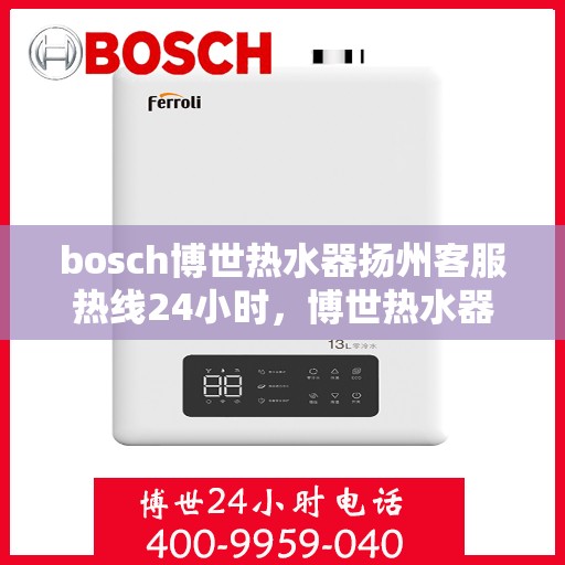 bosch博世热水器扬州客服热线24小时，博世热水器扬州客服热线全天候服务，温暖热线随时为您解答