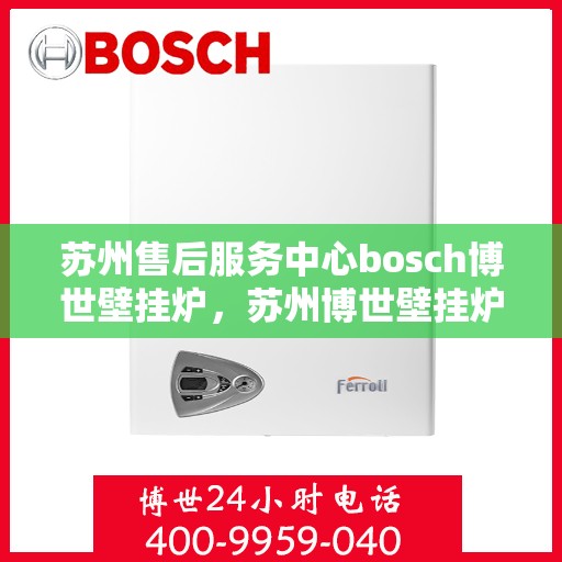 苏州售后服务中心bosch博世壁挂炉，苏州博世壁挂炉售后服务中心，专业维修与贴心服务