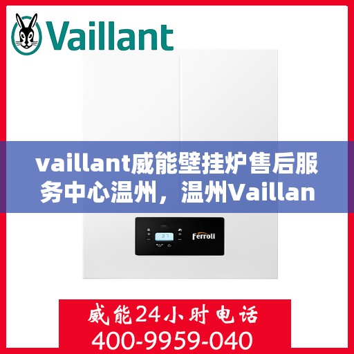 vaillant威能壁挂炉售后服务中心温州，温州Vaillant威能壁挂炉售后服务中心，专业维修与贴心服务