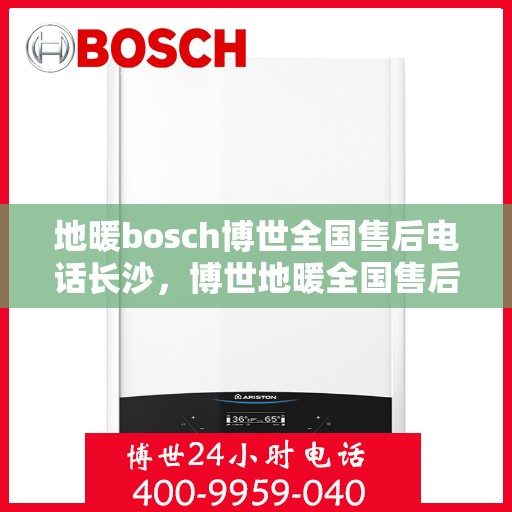 地暖bosch博世全国售后电话长沙，博世地暖全国售后电话长沙服务站——专业地暖维修与支持