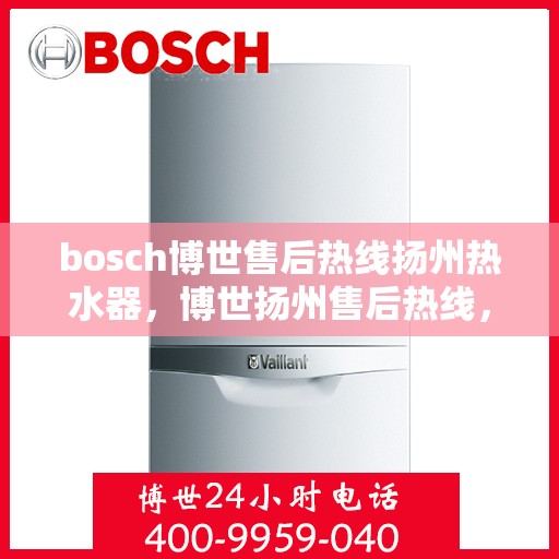 bosch博世售后热线扬州热水器，博世扬州售后热线，专业解决热水器问题