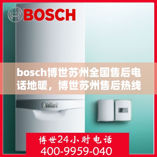 bosch博世苏州全国售后电话地暖，博世苏州售后热线，专业地暖服务，全国联动售后支持