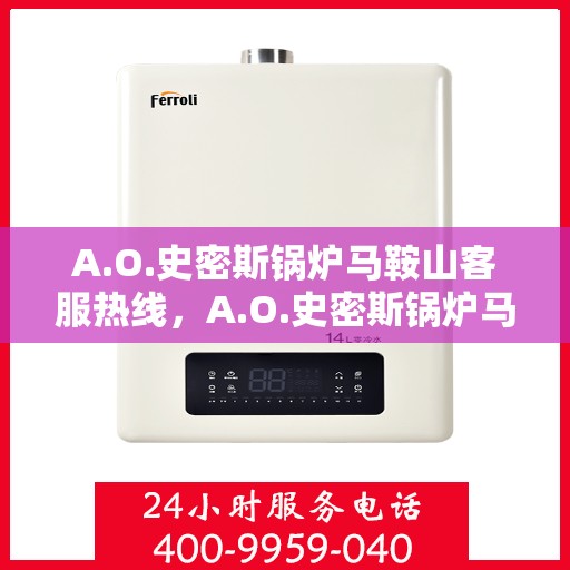 A.O.史密斯锅炉马鞍山客服热线，A.O.史密斯锅炉马鞍山客服热线，专业解答，温暖您的生活