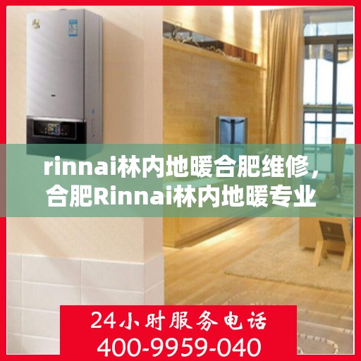 rinnai林内地暖合肥维修，合肥Rinnai林内地暖专业维修服务