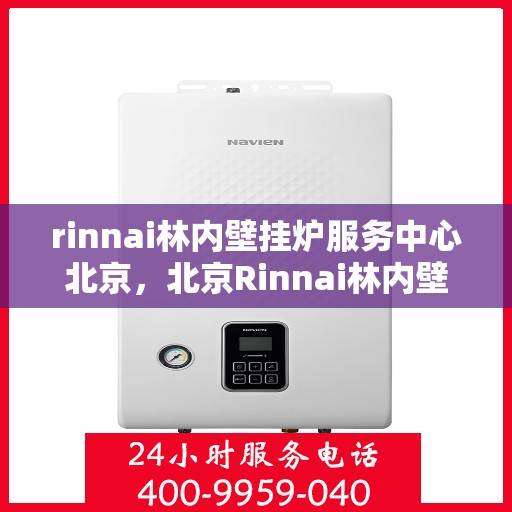 rinnai林内壁挂炉服务中心北京，北京Rinnai林内壁挂炉服务中心，专业维修与保养一站解决