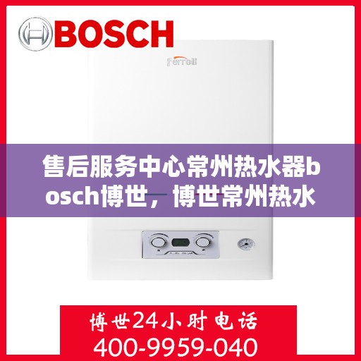 售后服务中心常州热水器bosch博世，博世常州热水器售后服务中心，专业维修，贴心服务