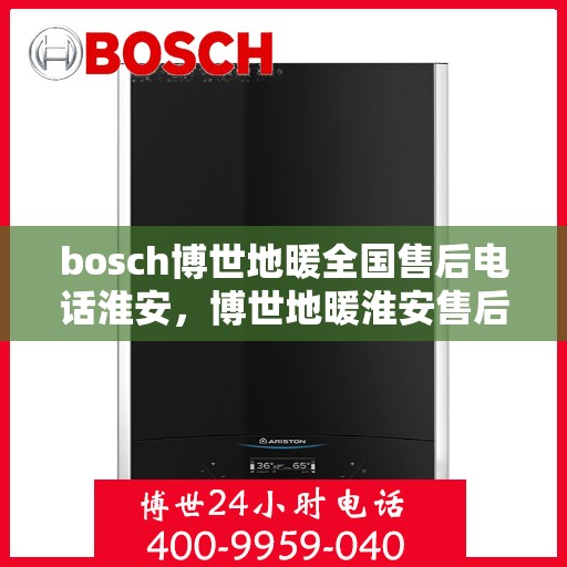 bosch博世地暖全国售后电话淮安，博世地暖淮安售后服务中心电话及全国售后网络覆盖