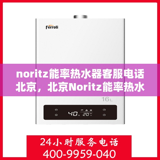 noritz能率热水器客服电话北京，北京Noritz能率热水器官方客服热线及售后服务指南