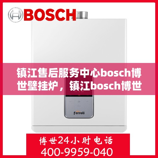 镇江售后服务中心bosch博世壁挂炉，镇江bosch博世壁挂炉售后服务中心，专业维修与保养一站式解决方案