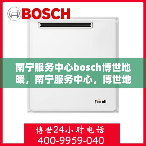 南宁服务中心bosch博世地暖，南宁服务中心，博世地暖专业体验