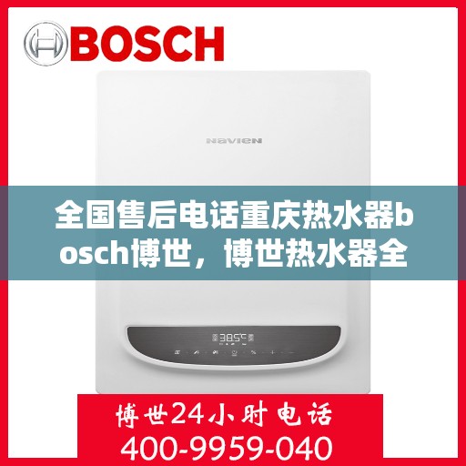 全国售后电话重庆热水器bosch博世，博世热水器全国售后电话在重庆，专业博世热水器服务体验