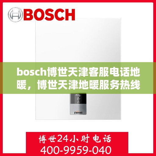 bosch博世天津客服电话地暖，博世天津地暖服务热线，专业解答与售后支持