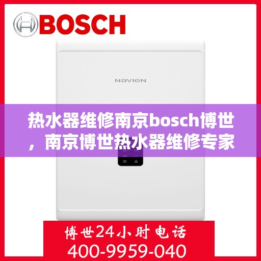 热水器维修南京bosch博世，南京博世热水器维修专家，专业解决故障，保障热水供应