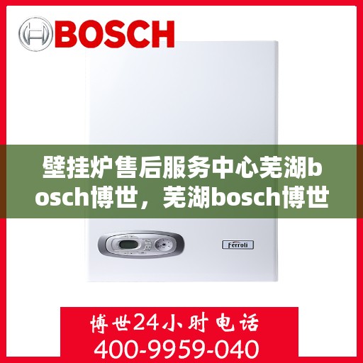 壁挂炉售后服务中心芜湖bosch博世，芜湖bosch博世壁挂炉售后服务中心，专业维修与保养一站式解决方案