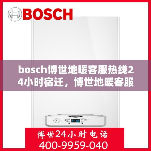 bosch博世地暖客服热线24小时宿迁，博世地暖客服热线全天候服务宿迁，专业解答您的疑问