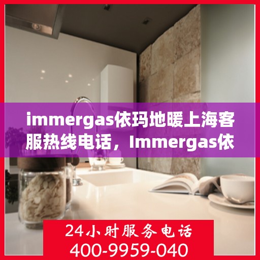 immergas依玛地暖上海客服热线电话，Immergas依玛地暖上海客服热线电话全攻略，专业解答，温暖您的生活