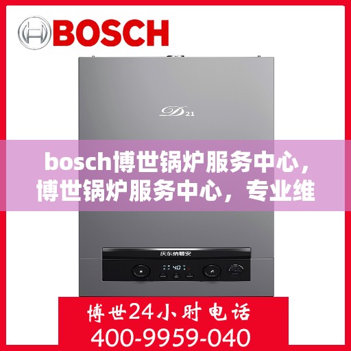 bosch博世锅炉服务中心，博世锅炉服务中心，专业维护与高效运行的保障