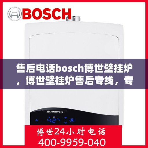 售后电话bosch博世壁挂炉，博世壁挂炉售后专线，专业解答与贴心服务