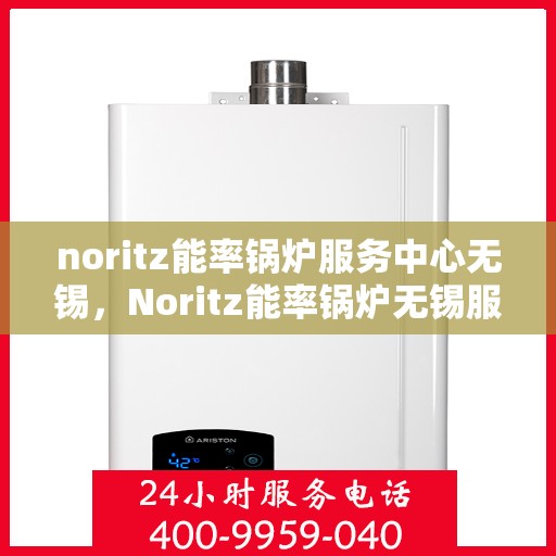 noritz能率锅炉服务中心无锡，Noritz能率锅炉无锡服务中心，专业维护，高效运行