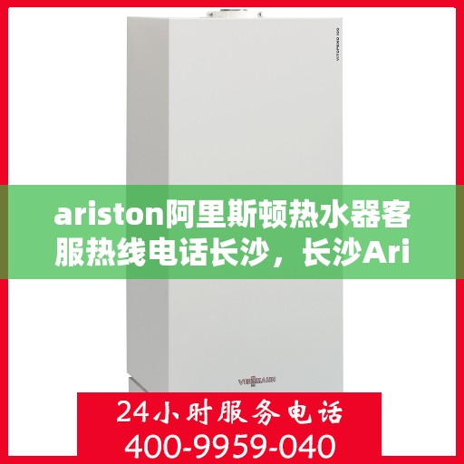ariston阿里斯顿热水器客服热线电话长沙，长沙Ariston阿里斯顿热水器客服热线全攻略