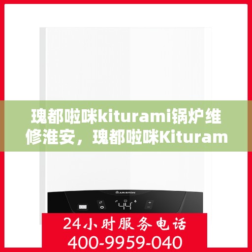 瑰都啦咪kiturami锅炉维修淮安，瑰都啦咪Kiturami锅炉淮安专业维修服务