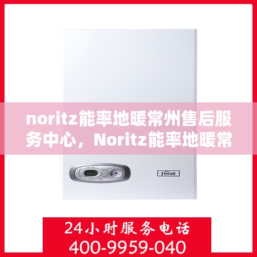 noritz能率地暖常州售后服务中心，Noritz能率地暖常州售后中心，专业服务，温暖您的生活