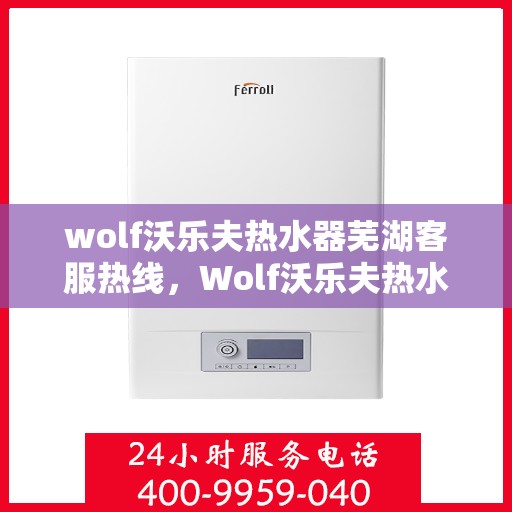 wolf沃乐夫热水器芜湖客服热线，Wolf沃乐夫热水器芜湖客服中心热线，专业解决您的热水难题