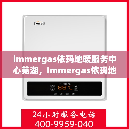 immergas依玛地暖服务中心芜湖，Immergas依玛地暖芜湖服务中心，专业温暖您的生活