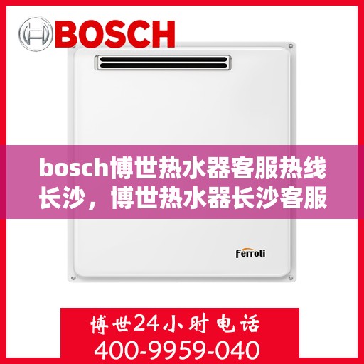 bosch博世热水器客服热线长沙，博世热水器长沙客服热线详解