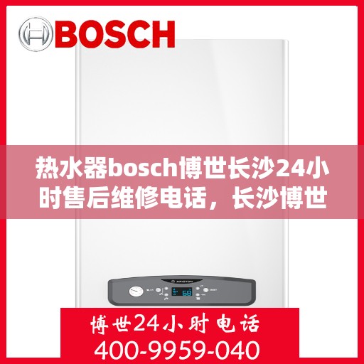 热水器bosch博世长沙24小时售后维修电话，长沙博世热水器24小时专业售后维修服务电话