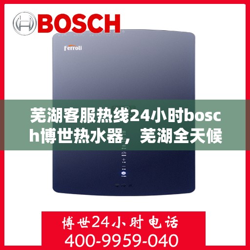 芜湖客服热线24小时bosch博世热水器，芜湖全天候客服热线，博世热水器BOSCH 24小时无忧服务