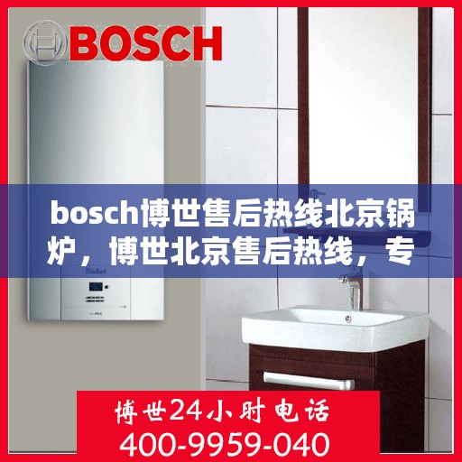 bosch博世售后热线北京锅炉，博世北京售后热线，专业解决锅炉问题，贴心服务温暖您的生活