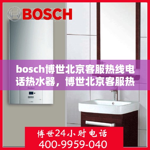 bosch博世北京客服热线电话热水器，博世北京客服热线电话，专业热水器服务与支持