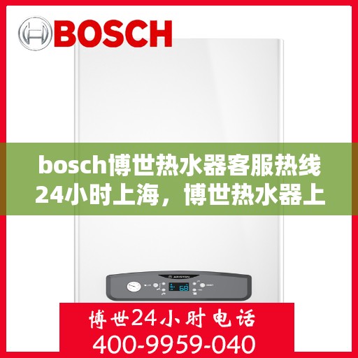bosch博世热水器客服热线24小时上海，博世热水器上海客服热线全天候为您服务