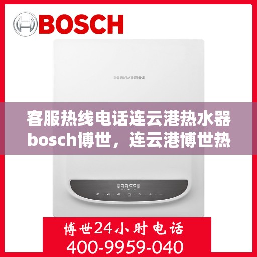 客服热线电话连云港热水器bosch博世，连云港博世热水器客服热线电话全解析