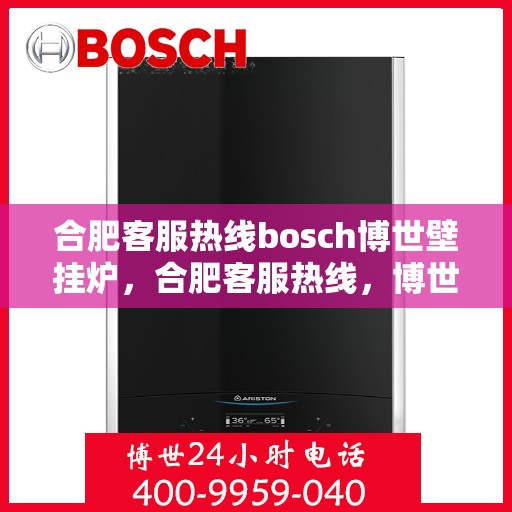 合肥客服热线bosch博世壁挂炉，合肥客服热线，博世壁挂炉专业服务——博世壁挂炉选购与售后支持