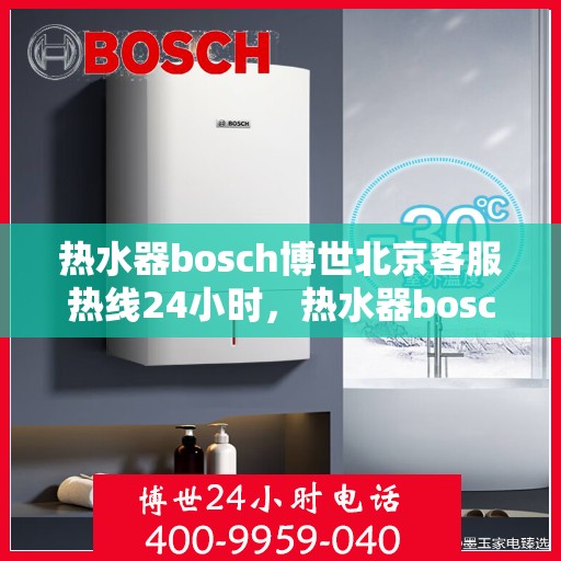 热水器bosch博世北京客服热线24小时，热水器bosch博世北京全天候客服热线服务，温暖连接不打烊