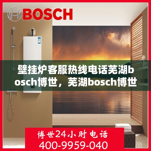 壁挂炉客服热线电话芜湖bosch博世，芜湖bosch博世壁挂炉客服热线电话全解析