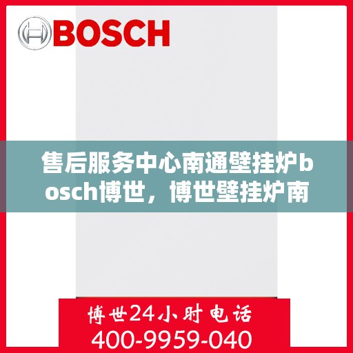 售后服务中心南通壁挂炉bosch博世，博世壁挂炉南通售后服务中心，专业维修与贴心服务