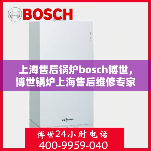 上海售后锅炉bosch博世，博世锅炉上海售后维修专家，专业守护您的锅炉安全