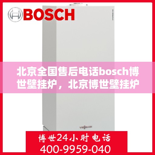 北京全国售后电话bosch博世壁挂炉，北京博世壁挂炉全国售后电话及维修服务指南