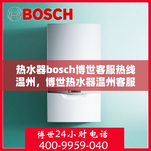 热水器bosch博世客服热线温州，博世热水器温州客服热线指南，专业解答，贴心服务